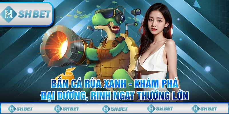 Bắn Cá Rùa Xanh - Khám Phá Đại Dương, Rinh Ngay Thưởng Lớn