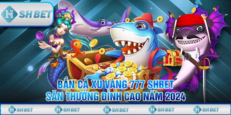 Bắn Cá Xu Vàng 777 SHBET - Săn Thưởng Đỉnh Cao Năm 2024