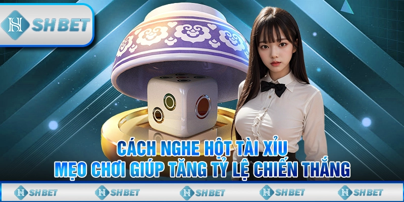 Cách Nghe Hột Tài Xỉu - Mẹo Chơi Giúp Tăng Tỷ Lệ Chiến Thắng