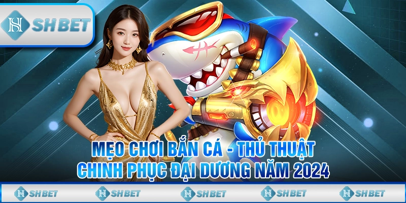 Mẹo Chơi Bắn Cá - Thủ Thuật Chinh Phục Đại Dương Năm 2024
