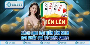 Cách Chơi Bài Tiến Lên Solo Hay Nhất Chỉ Có Trên SHBET