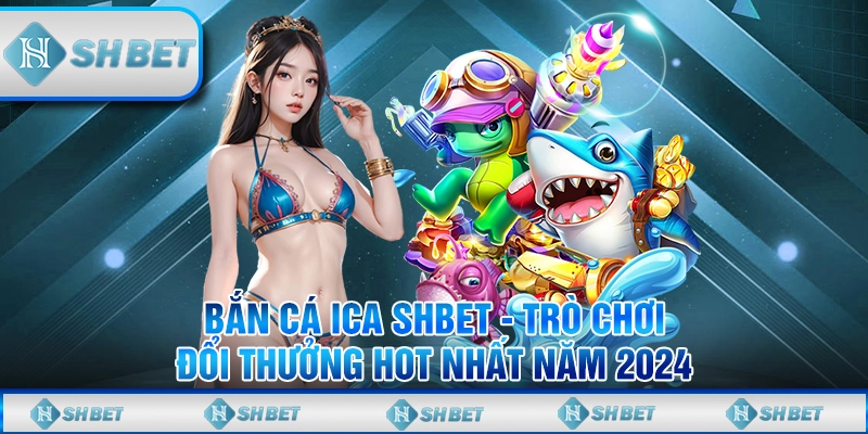 Bắn Cá Ica SHBET - Trò Chơi Đổi Thưởng Hot Nhất Năm 2024