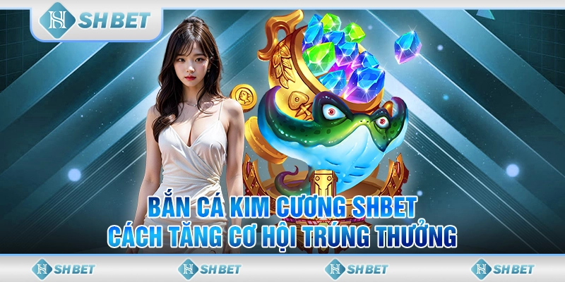 Bắn Cá Kim Cương SHBET - Cách Tăng Cơ Hội Trúng Thưởng