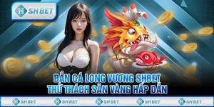 Bắn Cá Long Vương SHBET - Thử Thách Săn Vàng Hấp Dẫn