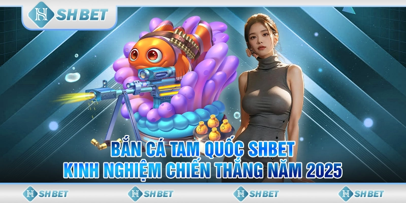 Bắn Cá Tam Quốc SHBET - Kinh Nghiệm Chiến Thắng Năm 2025