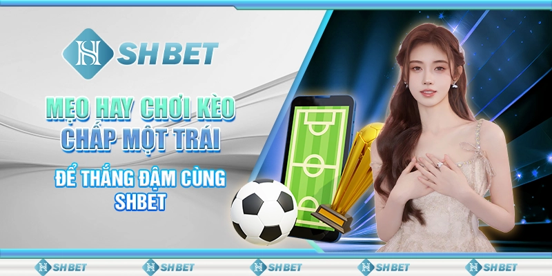 Mẹo Hay Chơi Kèo Chấp Một Trái Để Thắng Đậm Cùng SHBET
