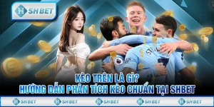 Kèo Trên Là Gì? Hướng Dẫn Phân Tích Kèo Chuẩn Tại SHBET