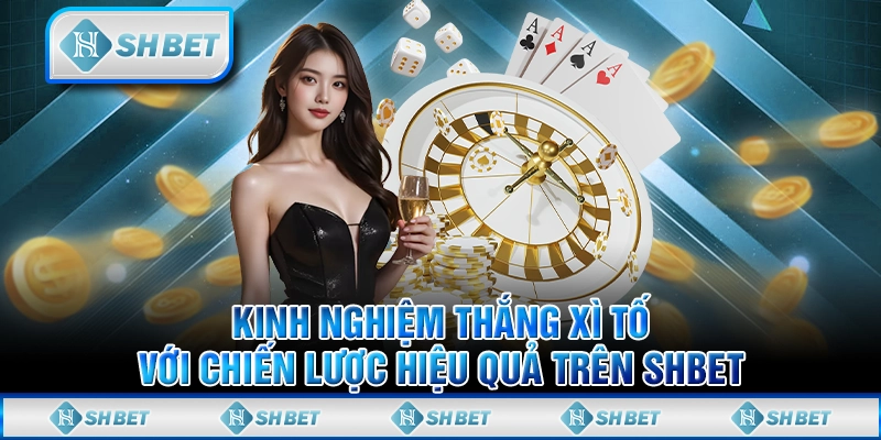 Kinh Nghiệm Thắng Xì Tố Với Chiến Lược Hiệu Quả Trên SHBET