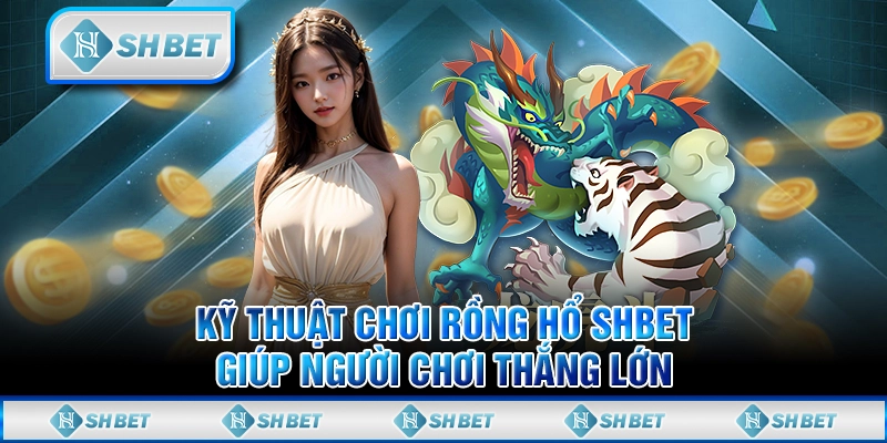 Kỹ Thuật Chơi Rồng Hổ SHBET Giúp Người Chơi Thắng Lớn