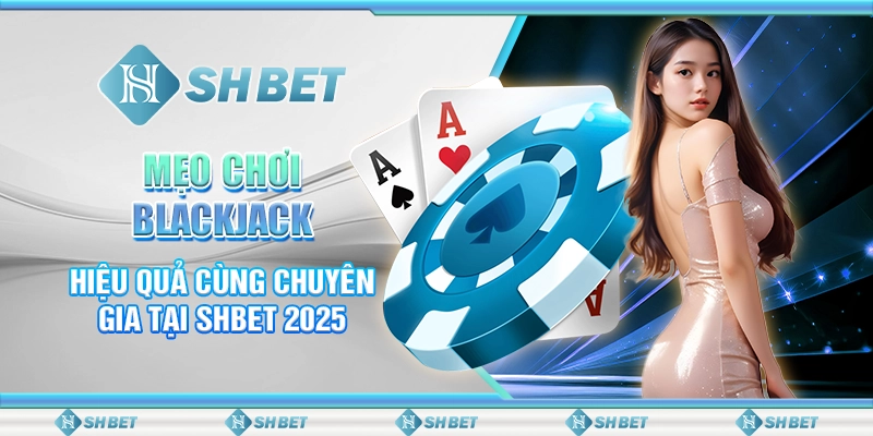 Mẹo Chơi Blackjack Hiệu Quả Cùng Chuyên Gia Tại SHBET 2025
