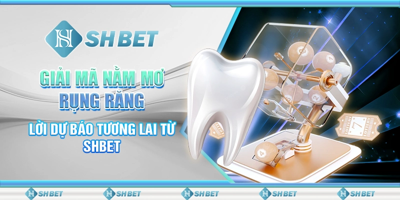 Giải Mã Nằm Mơ Rụng Răng - Lời Dự Báo Tương Lai Từ SHBET