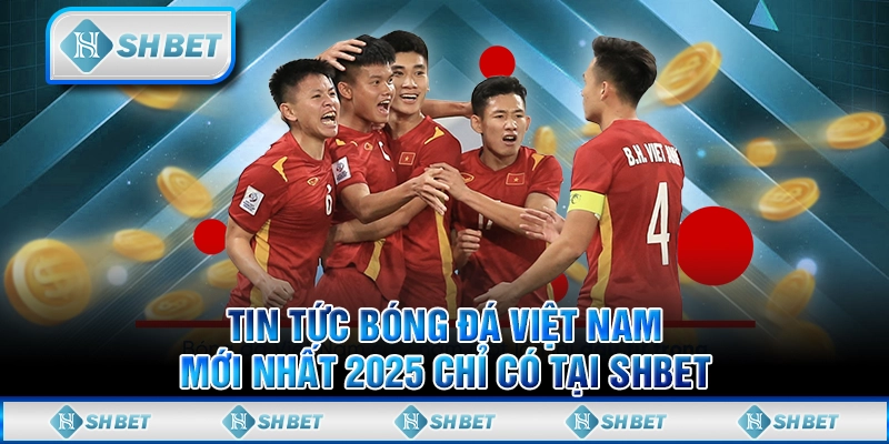 Tin Tức Bóng Đá Việt Nam Mới Nhất 2025 Chỉ Có Tại SHBET