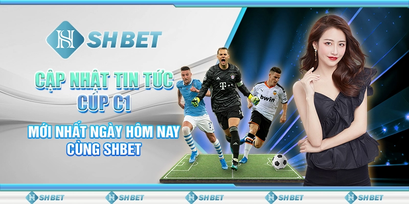 Cập Nhật Tin Tức Cúp C1 Mới Nhất Ngày Hôm Nay Cùng SHBET