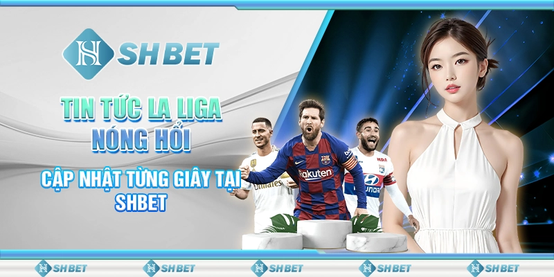Tin Tức La Liga Nóng Hổi, Cập Nhật Từng Giây Tại SHBET