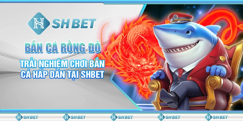 Bắn Cá Rồng Đỏ - Trải Nghiệm Chơi Bắn Cá Hấp Dẫn Tại SHBET