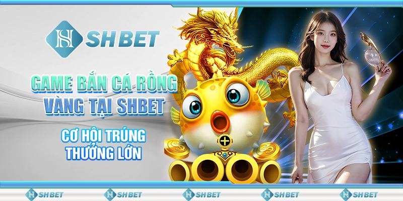 Game Bắn Cá Rồng Vàng Tại SHBET – Cơ Hội Trúng Thưởng Lớn