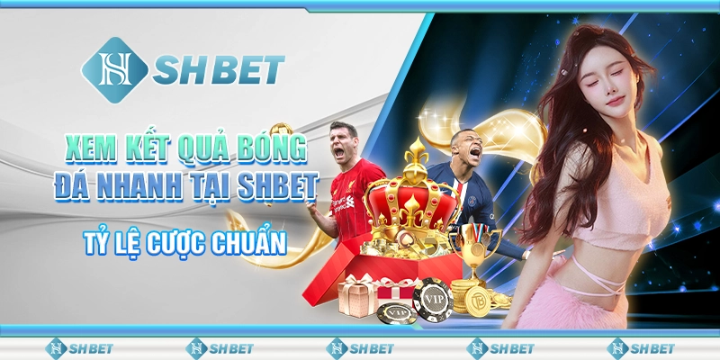 Xem Kết Quả Bóng Đá Nhanh Tại SHBET – Tỷ Lệ Cược Chuẩn