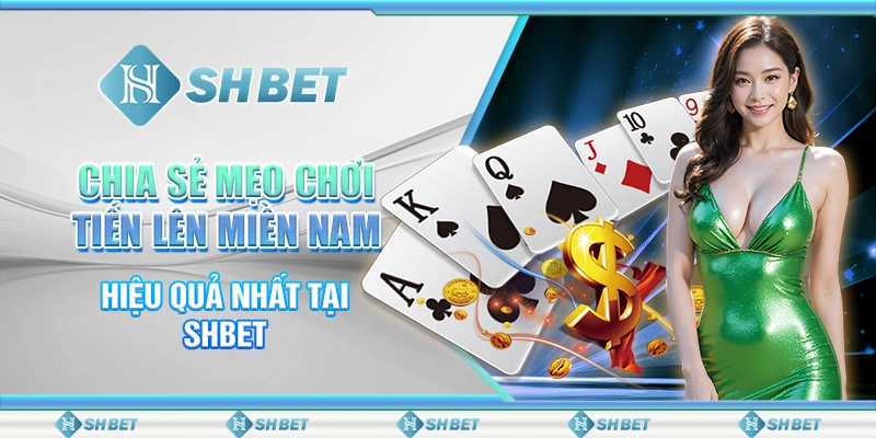 Chia Sẻ Mẹo Chơi Tiến Lên Miền Nam Hiệu Quả Nhất Tại SHBET