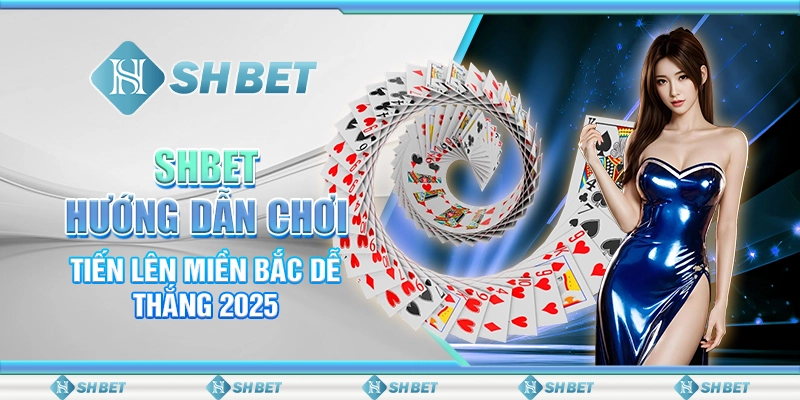 SHBET - Hướng Dẫn Chơi Tiến Lên Miền Bắc Dễ Thắng 2025