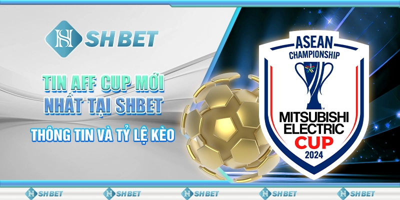 Tin AFF Cup Mới Nhất Tại SHBET – Thông Tin Và Tỷ Lệ Kèo
