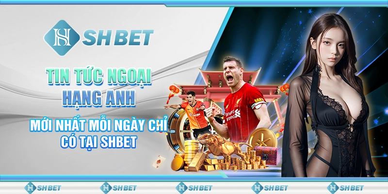Tin Tức Ngoại Hạng Anh Mới Nhất Mỗi Ngày Chỉ Có Tại SHBET