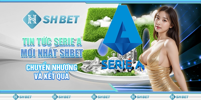 Tin Tức Serie A Mới Nhất SHBET – Chuyển Nhượng Và Kết Quả