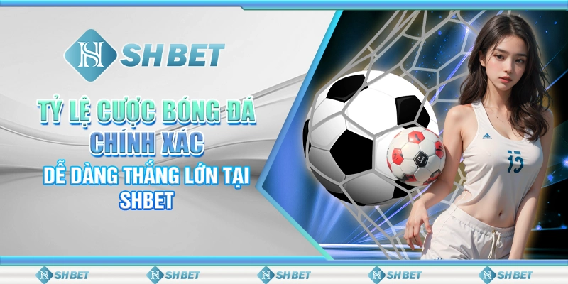 Tỷ Lệ Cược Bóng Đá Chính Xác - Dễ Dàng Thắng Lớn Tại SHBET