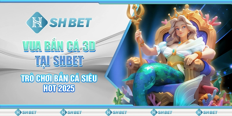 Vua Bắn Cá 3D Tại SHBET - Trò Chơi Bắn Cá Siêu Hot 2025